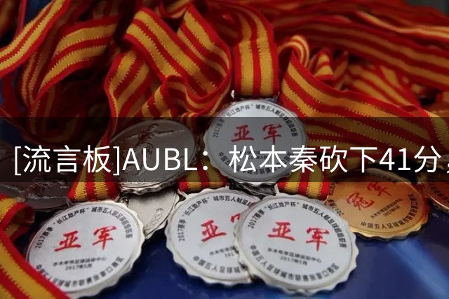 [流言板]AUBL：松本秦砍下41分，一对一防守完成钉板大帽杀死比赛